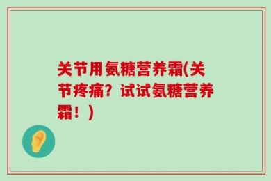 关节用氨糖营养霜(关节疼痛？试试氨糖营养霜！)