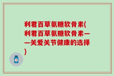 利君百草氨糖软骨素(利君百草氨糖软骨素——关爱关节健康的选择)