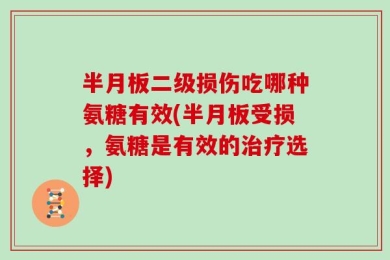 半月板二级损伤吃哪种氨糖有效(半月板受损，氨糖是有效的治疗选择)