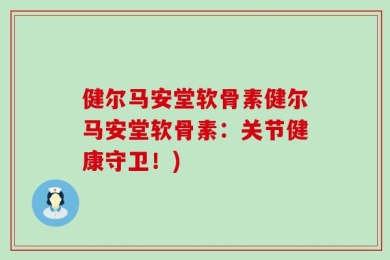 健尔马安堂软骨素健尔马安堂软骨素：关节健康守卫！)