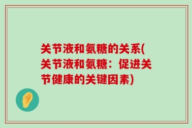 关节液和氨糖的关系(关节液和氨糖：促进关节健康的关键因素)
