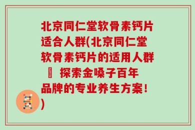 北京同仁堂软骨素钙片适合人群(北京同仁堂软骨素钙片的适用人群 – 探索金嗓子百年品牌的专业养生方案！)