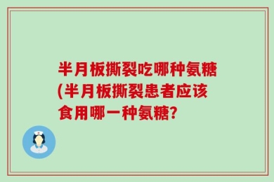 半月板撕裂吃哪种氨糖(半月板撕裂患者应该食用哪一种氨糖？