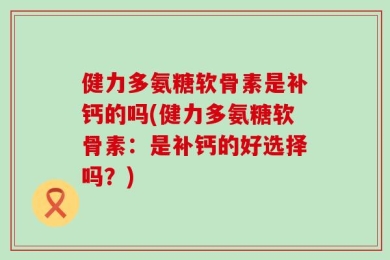 健力多氨糖软骨素是补钙的吗(健力多氨糖软骨素：是补钙的好选择吗？)