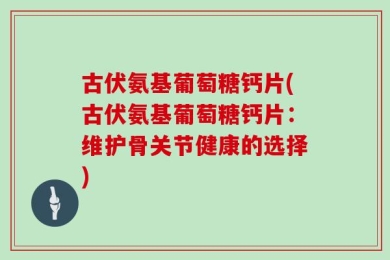 古伏氨基葡萄糖钙片(古伏氨基葡萄糖钙片：维护骨关节健康的选择)