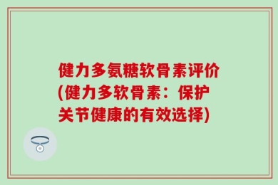 健力多氨糖软骨素评价(健力多软骨素：保护关节健康的有效选择)