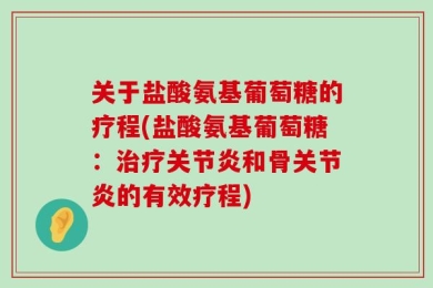 关于盐酸氨基葡萄糖的疗程(盐酸氨基葡萄糖：治疗关节炎和骨关节炎的有效疗程)