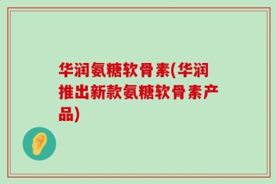 华润氨糖软骨素(华润推出新款氨糖软骨素产品)