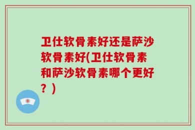 卫仕软骨素好还是萨沙软骨素好(卫仕软骨素和萨沙软骨素哪个更好？)