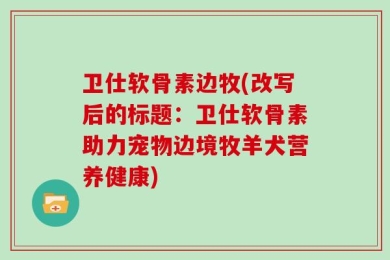 卫仕软骨素边牧(改写后的标题：卫仕软骨素助力宠物边境牧羊犬营养健康)