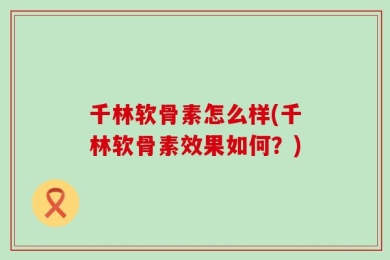千林软骨素怎么样(千林软骨素效果如何？)