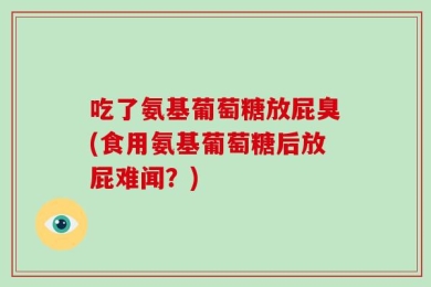 吃了氨基葡萄糖放屁臭(食用氨基葡萄糖后放屁难闻？)