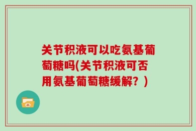 关节积液可以吃氨基葡萄糖吗(关节积液可否用氨基葡萄糖缓解？)
