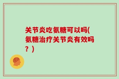 关节炎吃氨糖可以吗(氨糖治疗关节炎有效吗？)