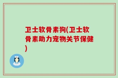 卫士软骨素狗(卫士软骨素助力宠物关节保健)