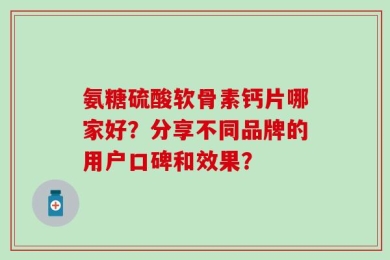 氨糖硫酸软骨素钙片哪家好？分享不同品牌的用户口碑和效果？