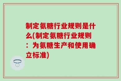 制定氨糖行业规则是什么(制定氨糖行业规则：为氨糖生产和使用确立标准)