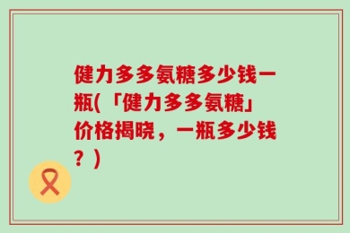 健力多多氨糖多少钱一瓶(「健力多多氨糖」价格揭晓，一瓶多少钱？)