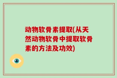 动物软骨素提取(从天然动物软骨中提取软骨素的方法及功效)
