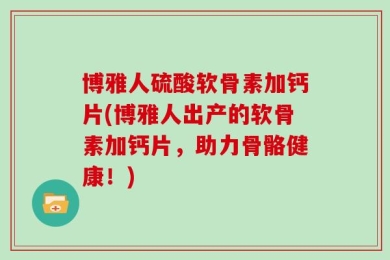 博雅人硫酸软骨素加钙片(博雅人出产的软骨素加钙片，助力骨骼健康！)