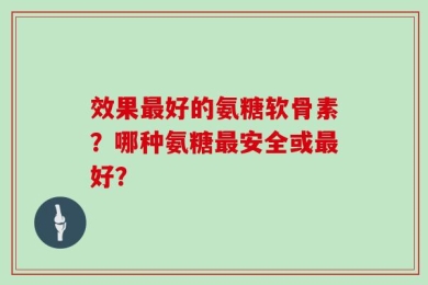 效果最好的氨糖软骨素？哪种氨糖最安全或最好？