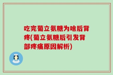 吃完葡立氨糖为啥后背疼(葡立氨糖后引发背部疼痛原因解析)