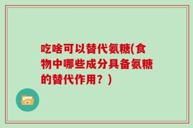 吃啥可以替代氨糖(食物中哪些成分具备氨糖的替代作用？)