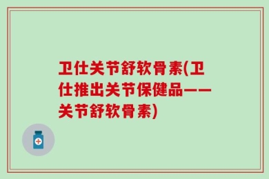 卫仕关节舒软骨素(卫仕推出关节保健品——关节舒软骨素)