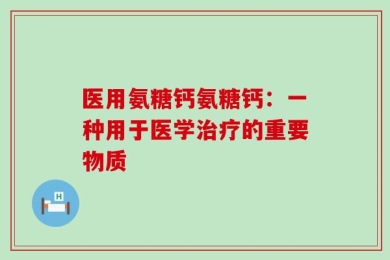 医用氨糖钙氨糖钙：一种用于医学治疗的重要物质