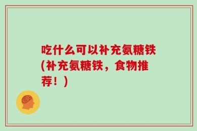 吃什么可以补充氨糖铁(补充氨糖铁，食物推荐！)