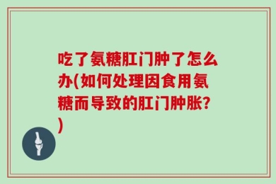 吃了氨糖肛门肿了怎么办(如何处理因食用氨糖而导致的肛门肿胀？)