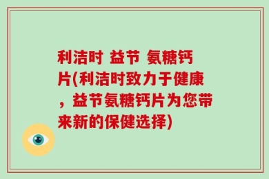 利洁时 益节 氨糖钙片(利洁时致力于健康，益节氨糖钙片为您带来新的保健选择)