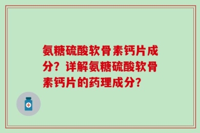 氨糖硫酸软骨素钙片成分？详解氨糖硫酸软骨素钙片的药理成分？