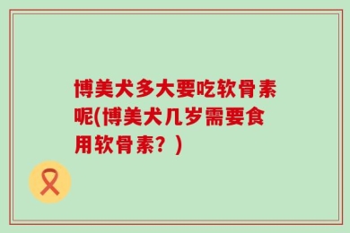 博美犬多大要吃软骨素呢(博美犬几岁需要食用软骨素？)