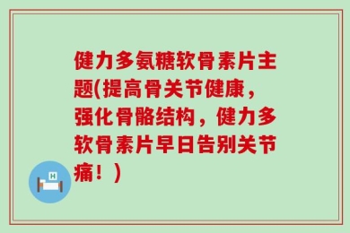健力多氨糖软骨素片主题(提高骨关节健康，强化骨骼结构，健力多软骨素片早日告别关节痛！)