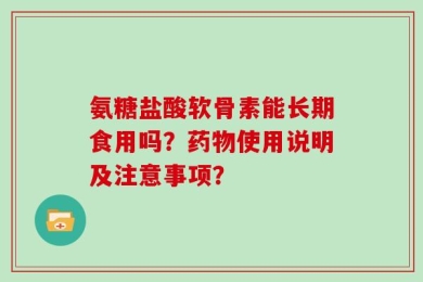 氨糖盐酸软骨素能长期食用吗？药物使用说明及注意事项？