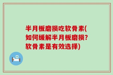 半月板磨损吃软骨素(如何缓解半月板磨损？软骨素是有效选择)