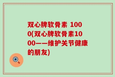 双心牌软骨素 1000(双心牌软骨素1000——维护关节健康的朋友)