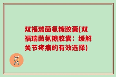 双福瑞茵氨糖胶囊(双福瑞茵氨糖胶囊：缓解关节疼痛的有效选择)