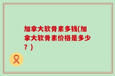 加拿大软骨素多钱(加拿大软骨素价格是多少？)