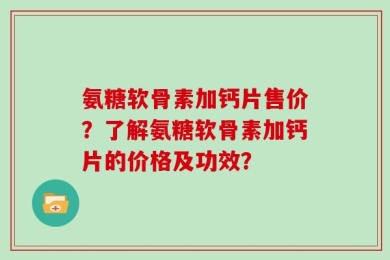 氨糖软骨素加钙片售价？了解氨糖软骨素加钙片的价格及功效？