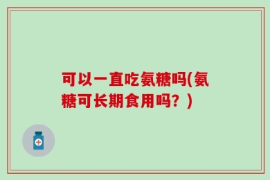 可以一直吃氨糖吗(氨糖可长期食用吗？)