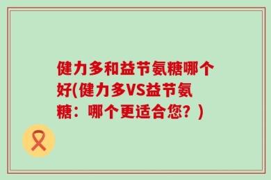 健力多和益节氨糖哪个好(健力多VS益节氨糖：哪个更适合您？)