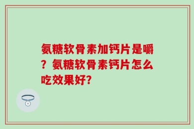 氨糖软骨素加钙片是嚼？氨糖软骨素钙片怎么吃效果好？