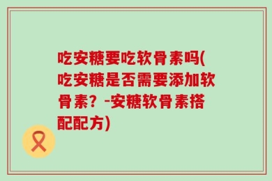 吃安糖要吃软骨素吗(吃安糖是否需要添加软骨素？-安糖软骨素搭配配方)