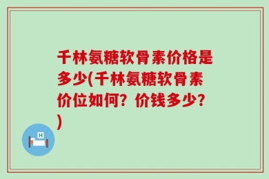 千林氨糖软骨素价格是多少(千林氨糖软骨素价位如何？价钱多少？)