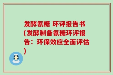 发酵氨糖 环评报告书(发酵制备氨糖环评报告：环保效应全面评估)