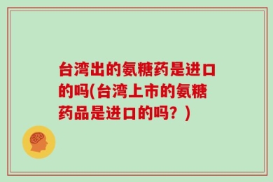 台湾出的氨糖药是进口的吗(台湾上市的氨糖药品是进口的吗？)