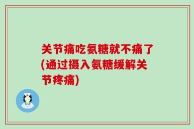 关节痛吃氨糖就不痛了(通过摄入氨糖缓解关节疼痛)