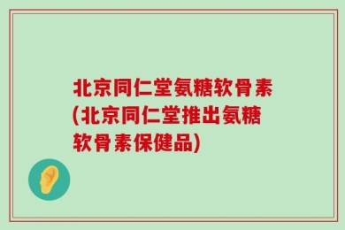 北京同仁堂氨糖软骨素(北京同仁堂推出氨糖软骨素保健品)